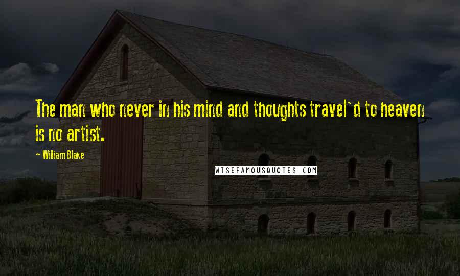 William Blake Quotes: The man who never in his mind and thoughts travel'd to heaven is no artist.