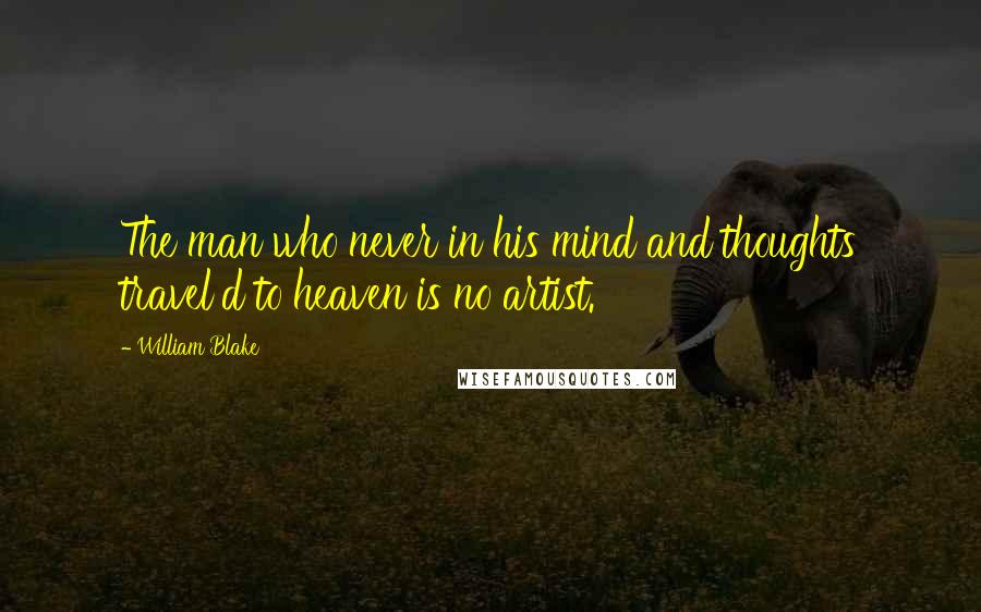 William Blake Quotes: The man who never in his mind and thoughts travel'd to heaven is no artist.