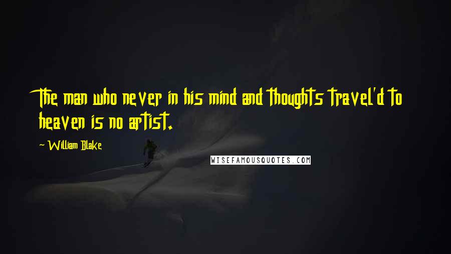 William Blake Quotes: The man who never in his mind and thoughts travel'd to heaven is no artist.