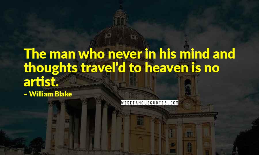 William Blake Quotes: The man who never in his mind and thoughts travel'd to heaven is no artist.