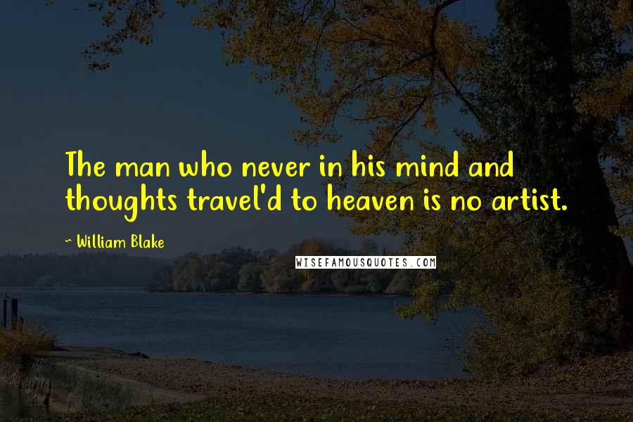 William Blake Quotes: The man who never in his mind and thoughts travel'd to heaven is no artist.