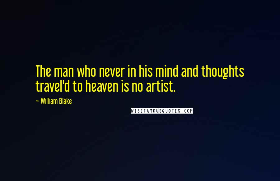 William Blake Quotes: The man who never in his mind and thoughts travel'd to heaven is no artist.