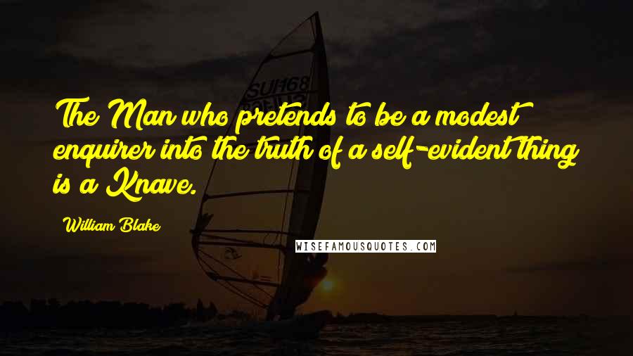 William Blake Quotes: The Man who pretends to be a modest enquirer into the truth of a self-evident thing is a Knave.