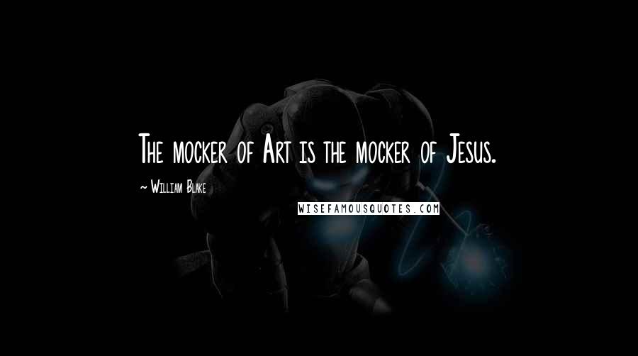 William Blake Quotes: The mocker of Art is the mocker of Jesus.