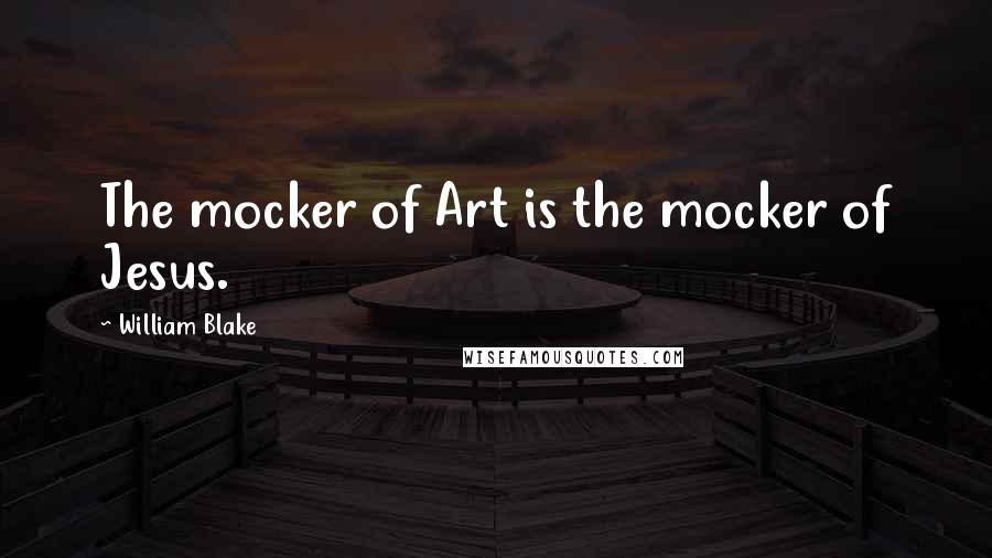 William Blake Quotes: The mocker of Art is the mocker of Jesus.