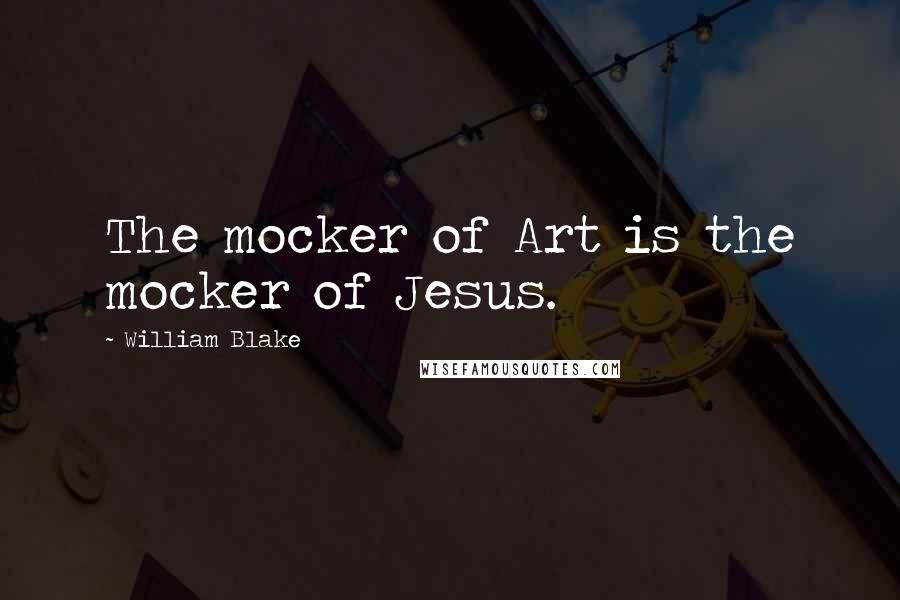 William Blake Quotes: The mocker of Art is the mocker of Jesus.