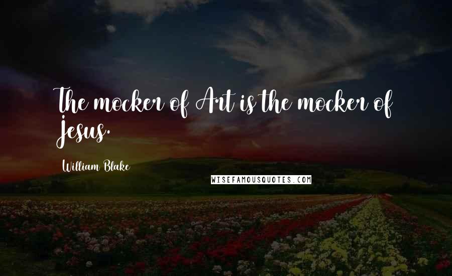 William Blake Quotes: The mocker of Art is the mocker of Jesus.