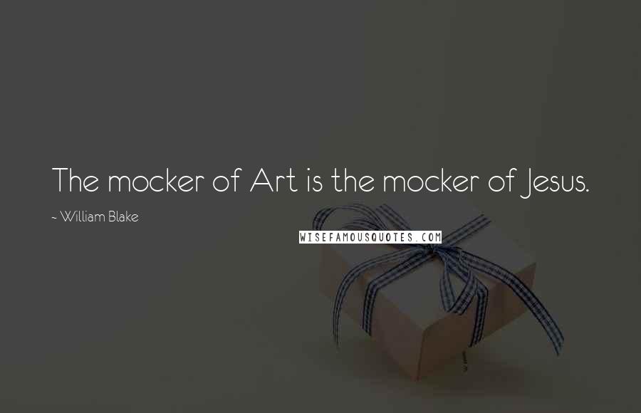 William Blake Quotes: The mocker of Art is the mocker of Jesus.