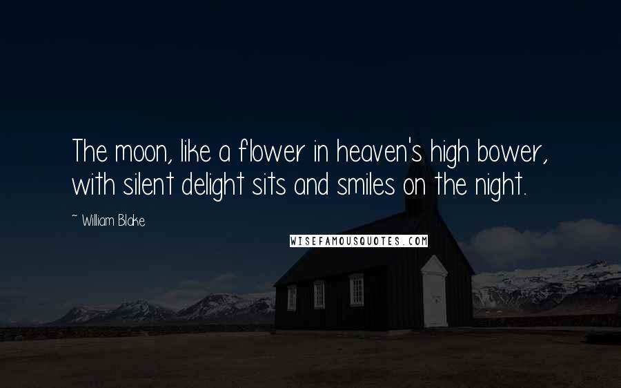 William Blake Quotes: The moon, like a flower in heaven's high bower, with silent delight sits and smiles on the night.