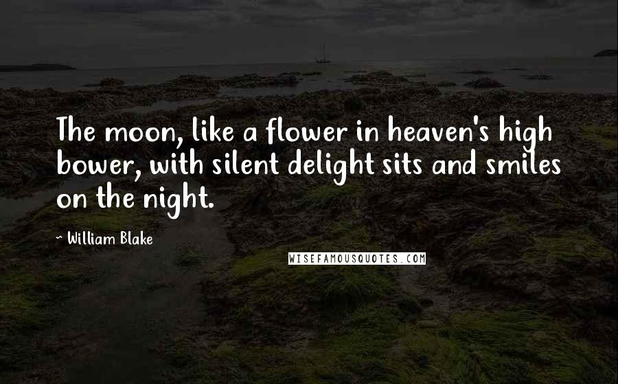 William Blake Quotes: The moon, like a flower in heaven's high bower, with silent delight sits and smiles on the night.