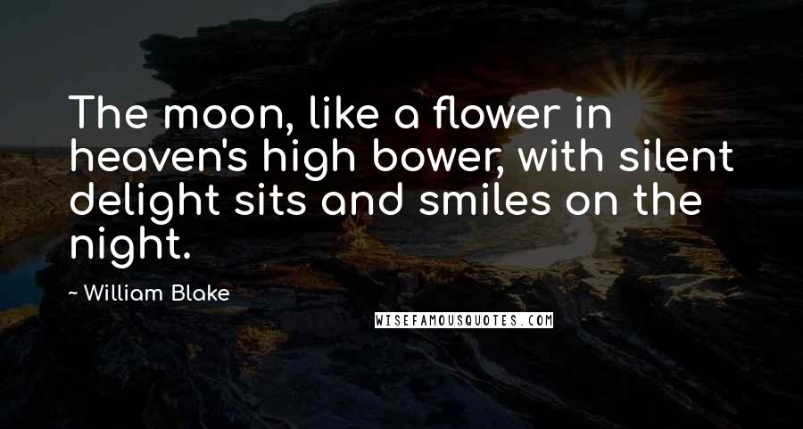 William Blake Quotes: The moon, like a flower in heaven's high bower, with silent delight sits and smiles on the night.
