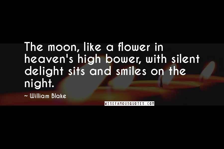 William Blake Quotes: The moon, like a flower in heaven's high bower, with silent delight sits and smiles on the night.