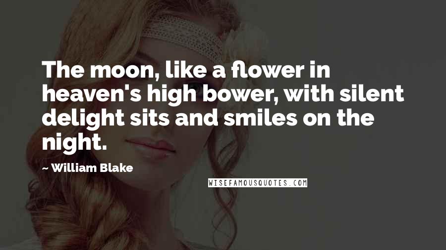 William Blake Quotes: The moon, like a flower in heaven's high bower, with silent delight sits and smiles on the night.