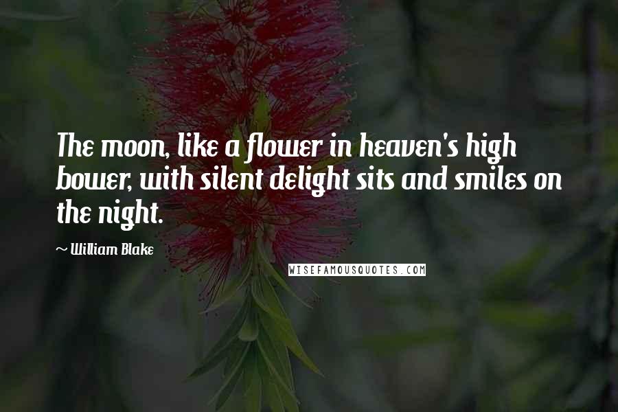 William Blake Quotes: The moon, like a flower in heaven's high bower, with silent delight sits and smiles on the night.
