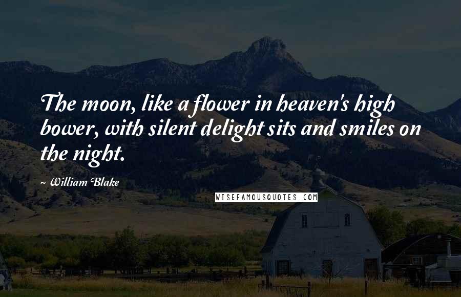 William Blake Quotes: The moon, like a flower in heaven's high bower, with silent delight sits and smiles on the night.