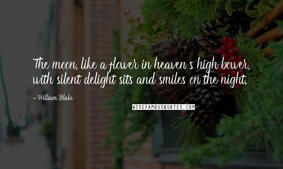 William Blake Quotes: The moon, like a flower in heaven's high bower, with silent delight sits and smiles on the night.