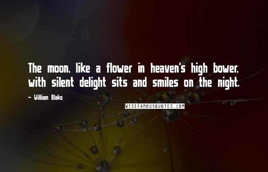 William Blake Quotes: The moon, like a flower in heaven's high bower, with silent delight sits and smiles on the night.