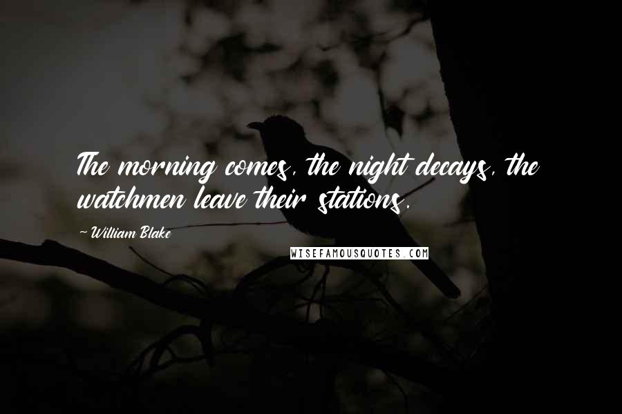 William Blake Quotes: The morning comes, the night decays, the watchmen leave their stations.