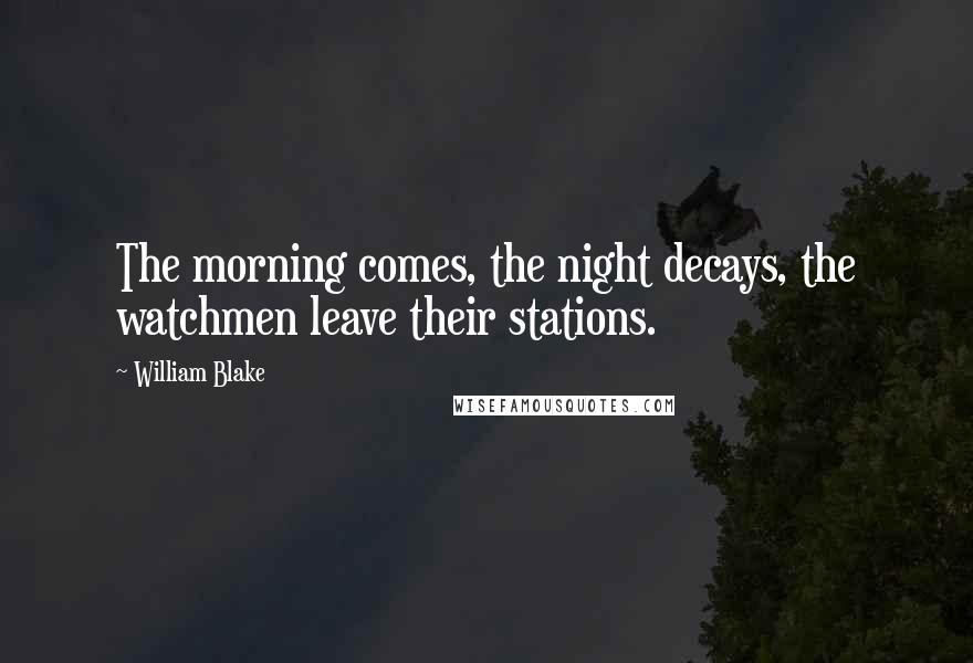 William Blake Quotes: The morning comes, the night decays, the watchmen leave their stations.