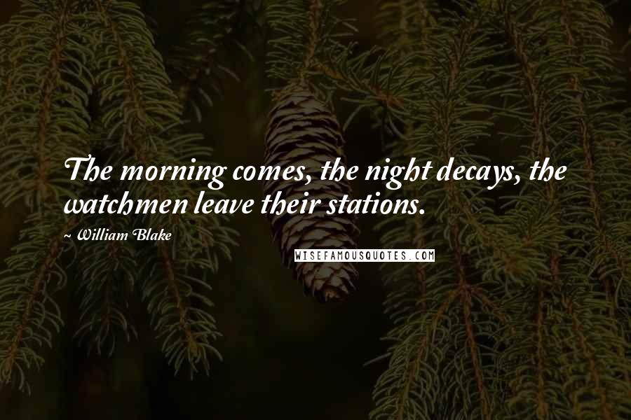 William Blake Quotes: The morning comes, the night decays, the watchmen leave their stations.