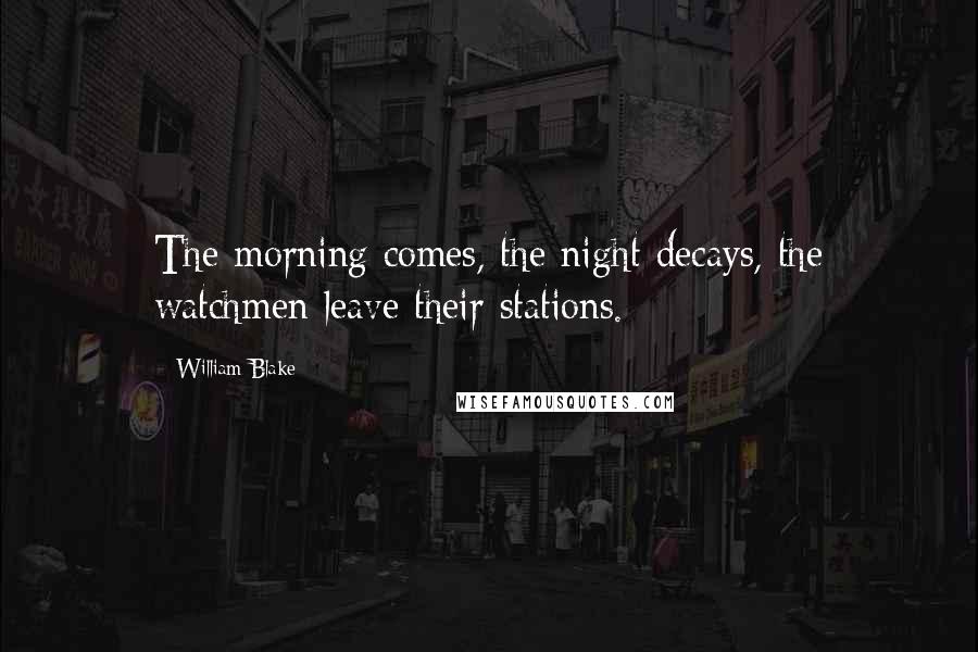 William Blake Quotes: The morning comes, the night decays, the watchmen leave their stations.