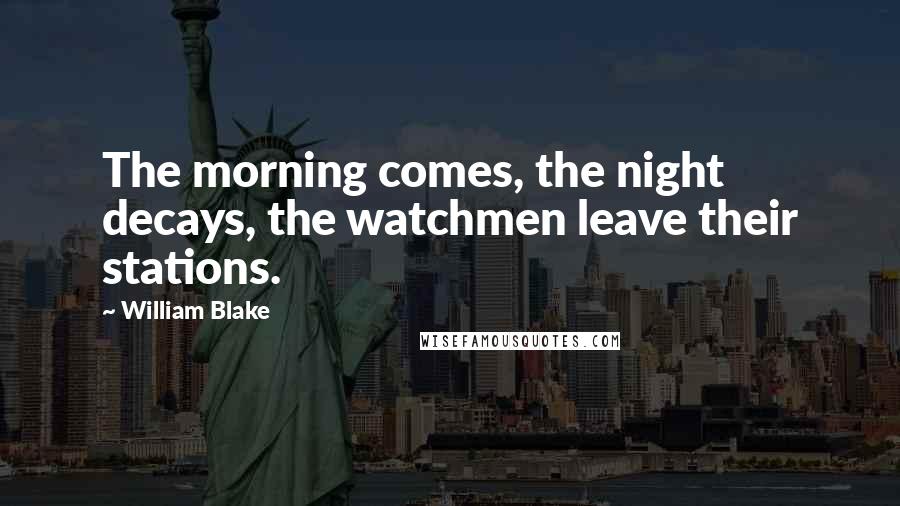 William Blake Quotes: The morning comes, the night decays, the watchmen leave their stations.