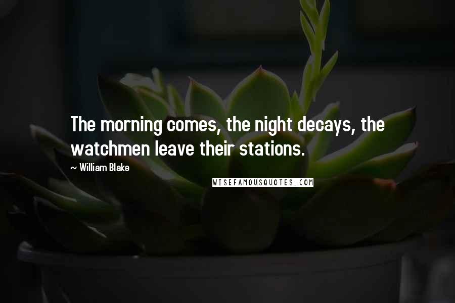 William Blake Quotes: The morning comes, the night decays, the watchmen leave their stations.