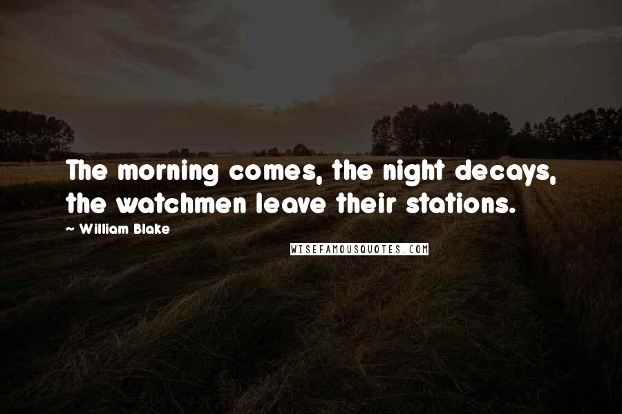 William Blake Quotes: The morning comes, the night decays, the watchmen leave their stations.