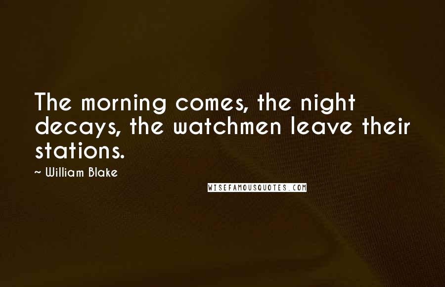 William Blake Quotes: The morning comes, the night decays, the watchmen leave their stations.