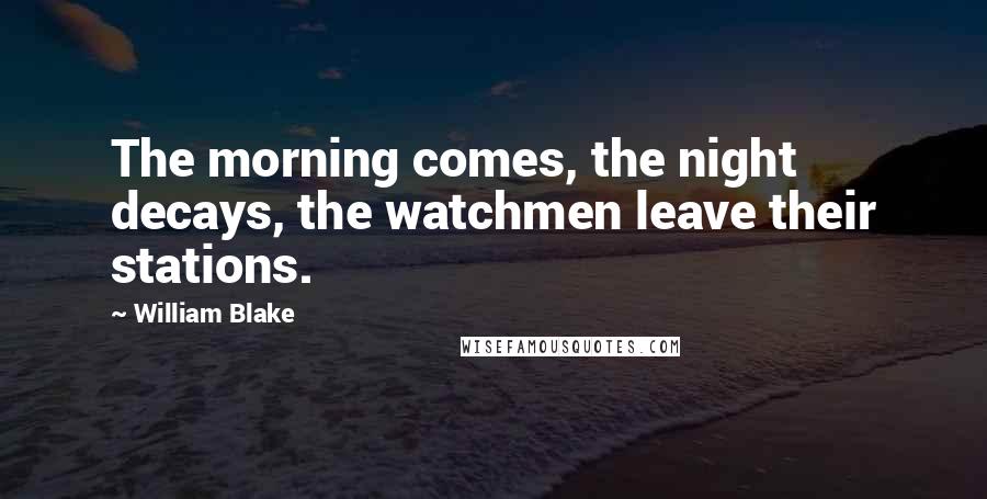 William Blake Quotes: The morning comes, the night decays, the watchmen leave their stations.