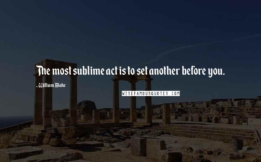 William Blake Quotes: The most sublime act is to set another before you.