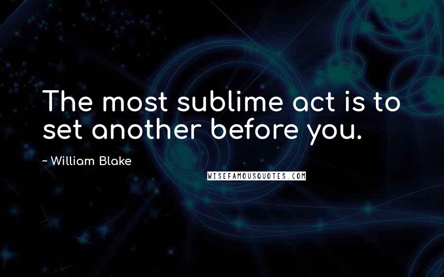 William Blake Quotes: The most sublime act is to set another before you.