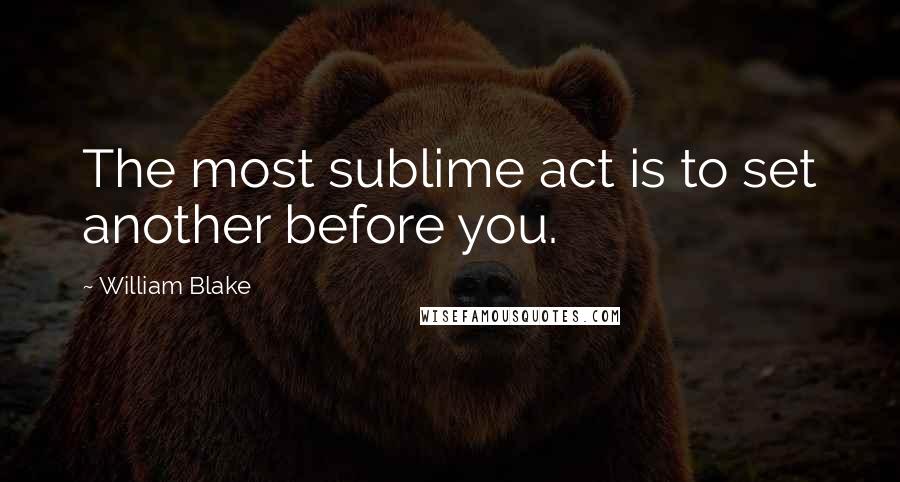 William Blake Quotes: The most sublime act is to set another before you.