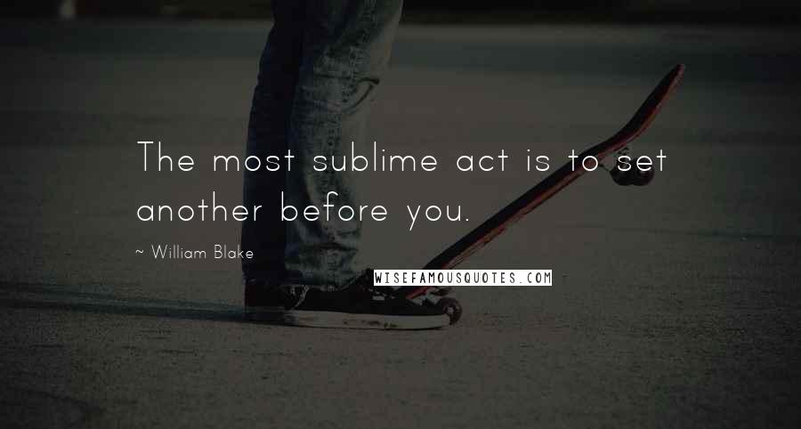 William Blake Quotes: The most sublime act is to set another before you.