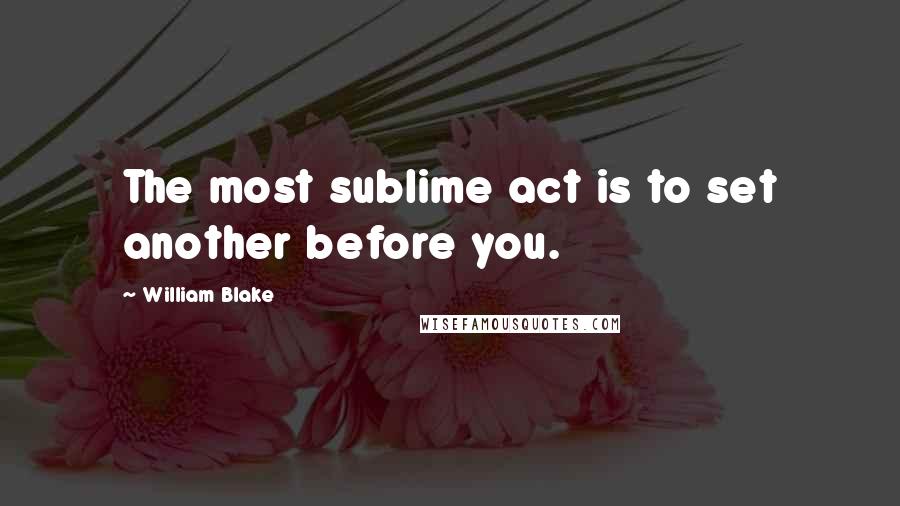 William Blake Quotes: The most sublime act is to set another before you.