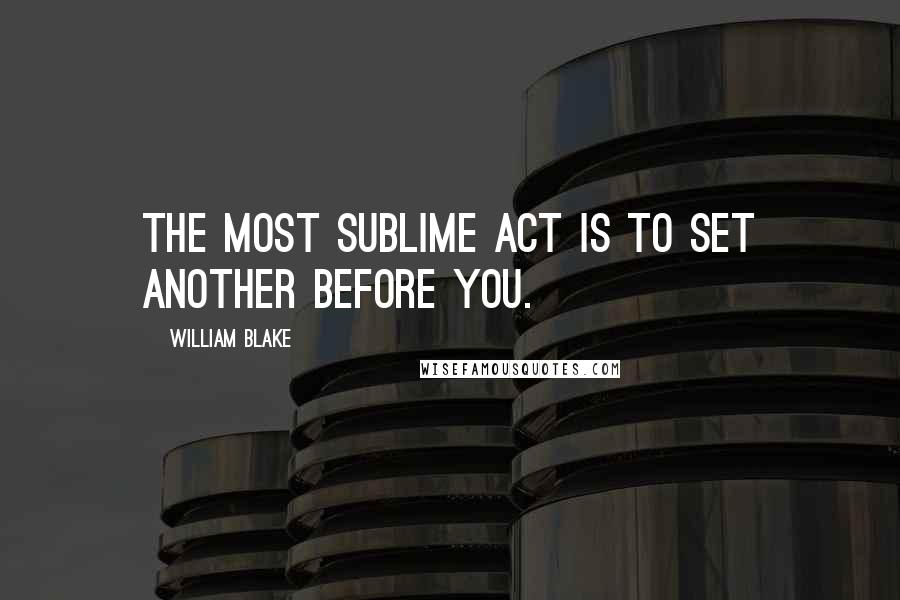 William Blake Quotes: The most sublime act is to set another before you.