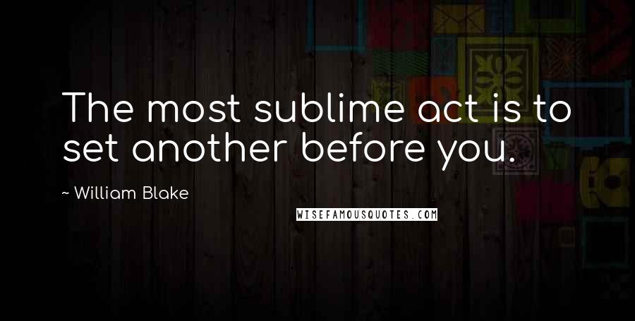 William Blake Quotes: The most sublime act is to set another before you.