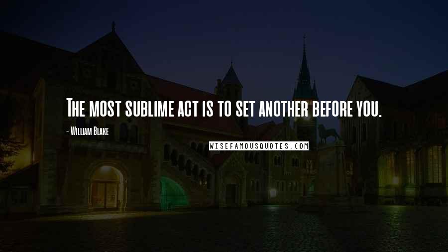 William Blake Quotes: The most sublime act is to set another before you.