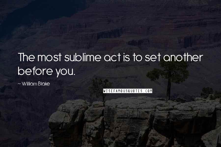 William Blake Quotes: The most sublime act is to set another before you.