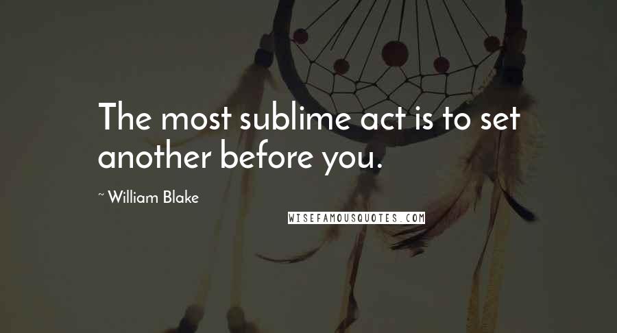 William Blake Quotes: The most sublime act is to set another before you.