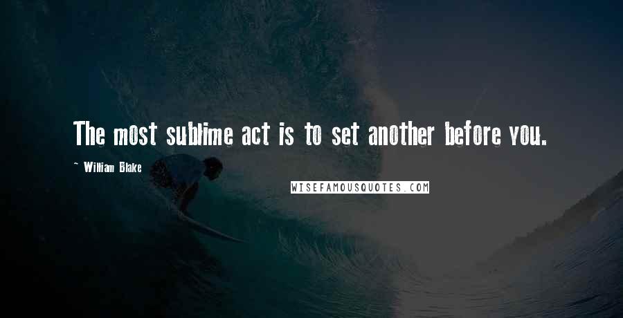 William Blake Quotes: The most sublime act is to set another before you.