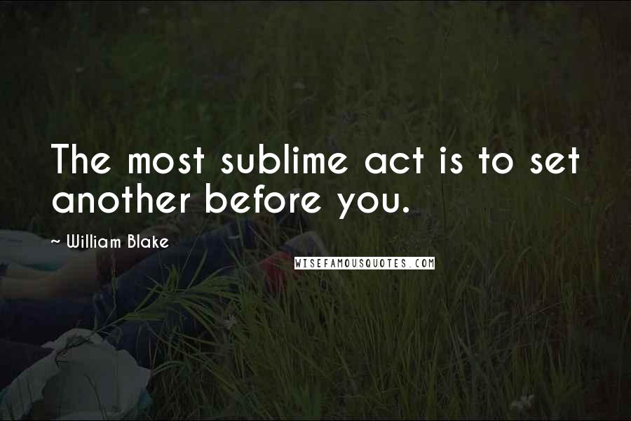 William Blake Quotes: The most sublime act is to set another before you.