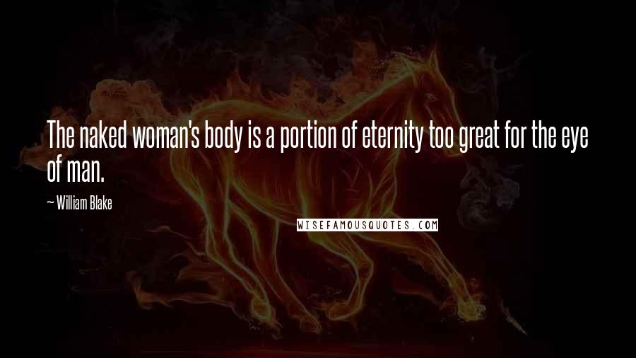 William Blake Quotes: The naked woman's body is a portion of eternity too great for the eye of man.