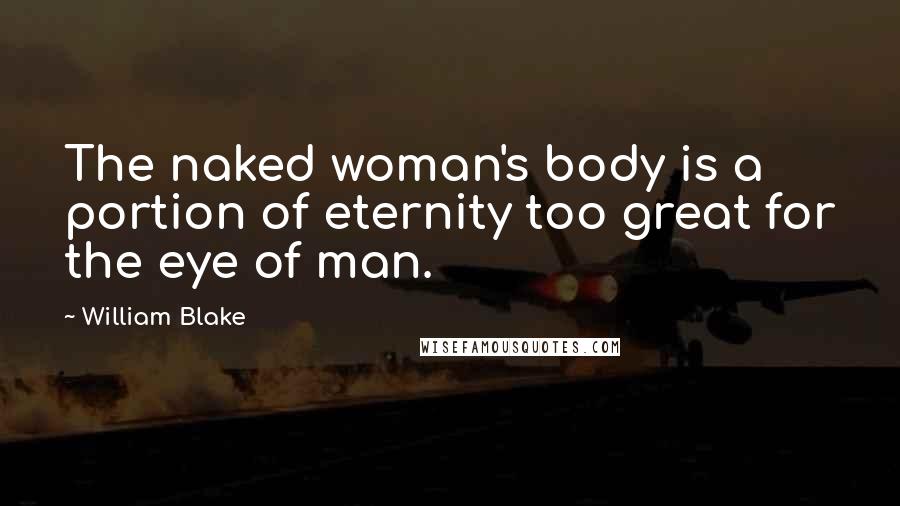 William Blake Quotes: The naked woman's body is a portion of eternity too great for the eye of man.