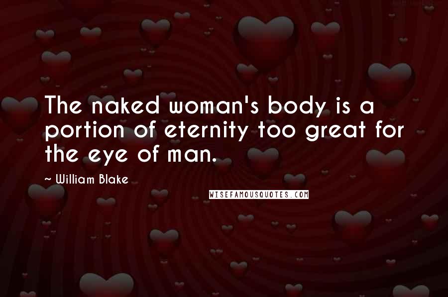 William Blake Quotes: The naked woman's body is a portion of eternity too great for the eye of man.