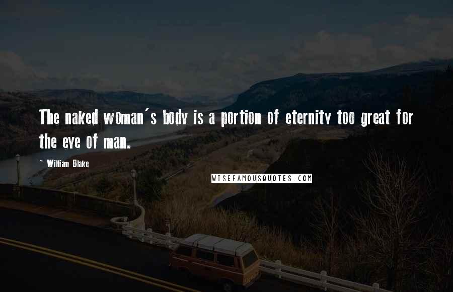 William Blake Quotes: The naked woman's body is a portion of eternity too great for the eye of man.