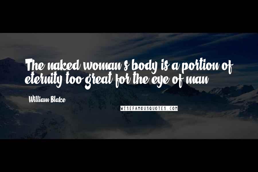 William Blake Quotes: The naked woman's body is a portion of eternity too great for the eye of man.