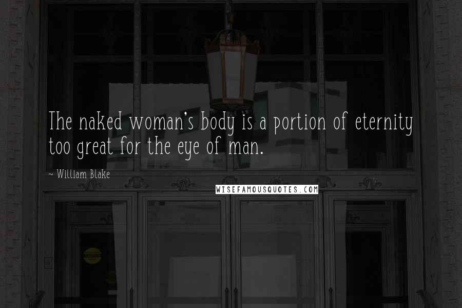 William Blake Quotes: The naked woman's body is a portion of eternity too great for the eye of man.