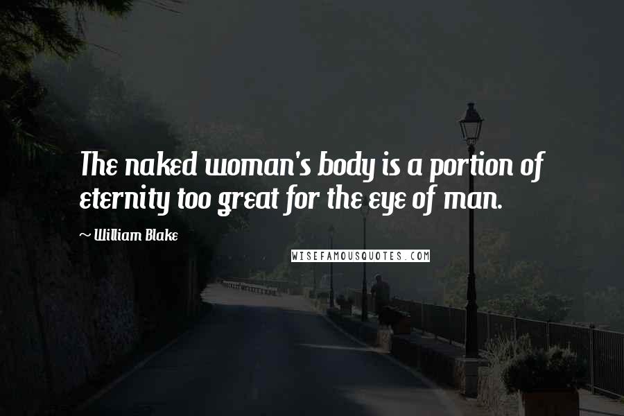 William Blake Quotes: The naked woman's body is a portion of eternity too great for the eye of man.