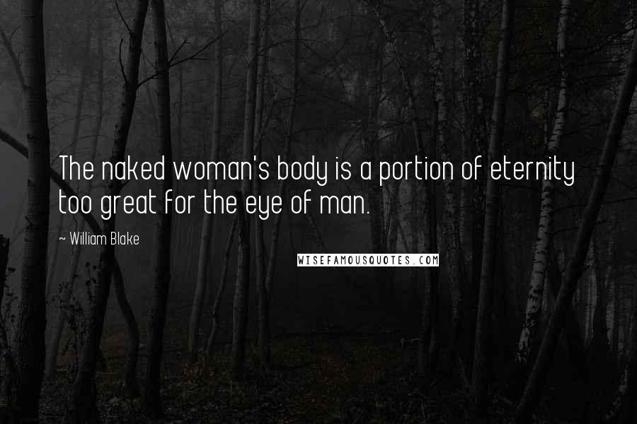 William Blake Quotes: The naked woman's body is a portion of eternity too great for the eye of man.